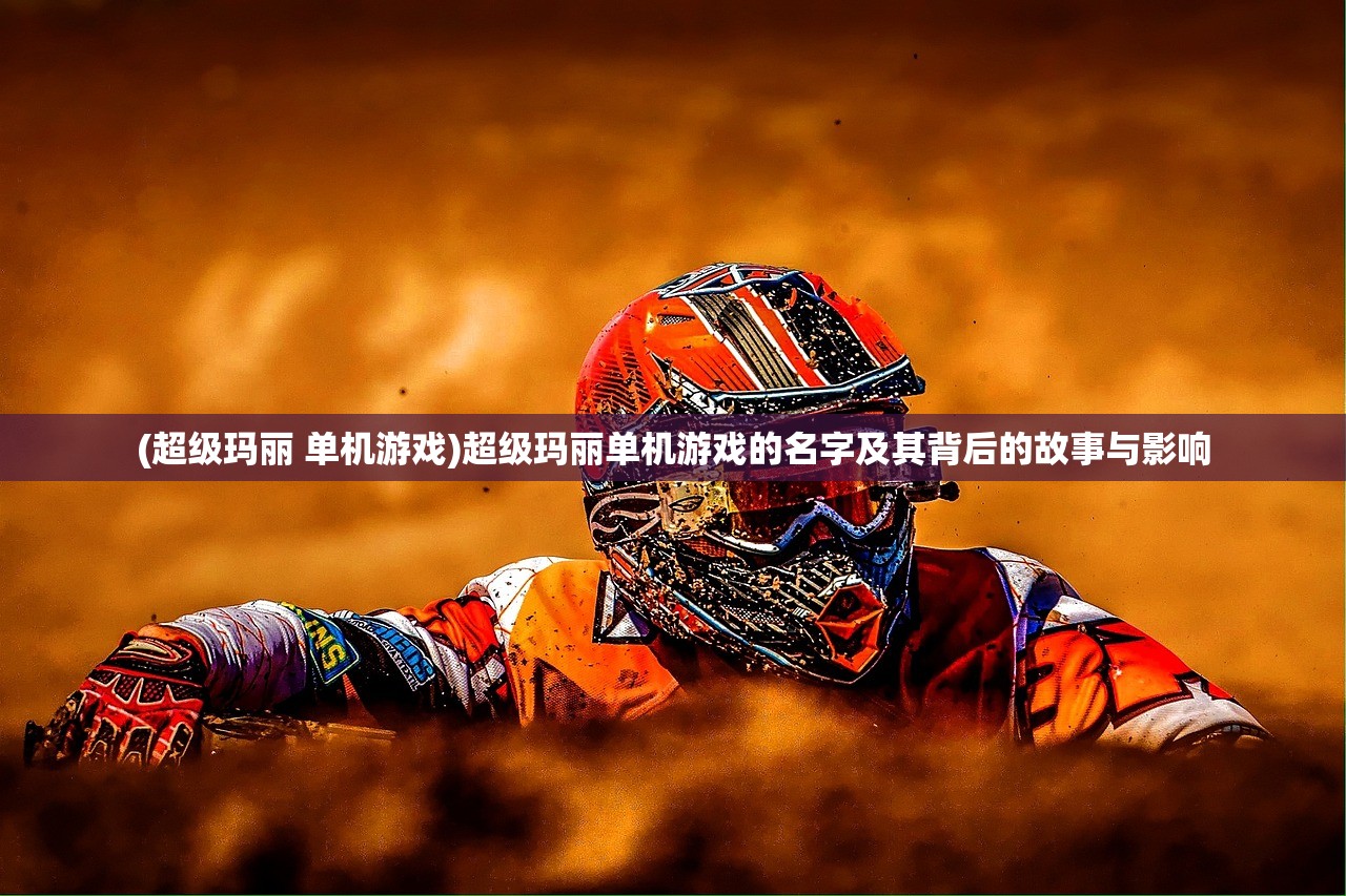 (超级玛丽 单机游戏)超级玛丽单机游戏的名字及其背后的故事与影响 (超级玛丽 单机游戏)超级玛丽单机游戏的名字及其背后的故事与影响