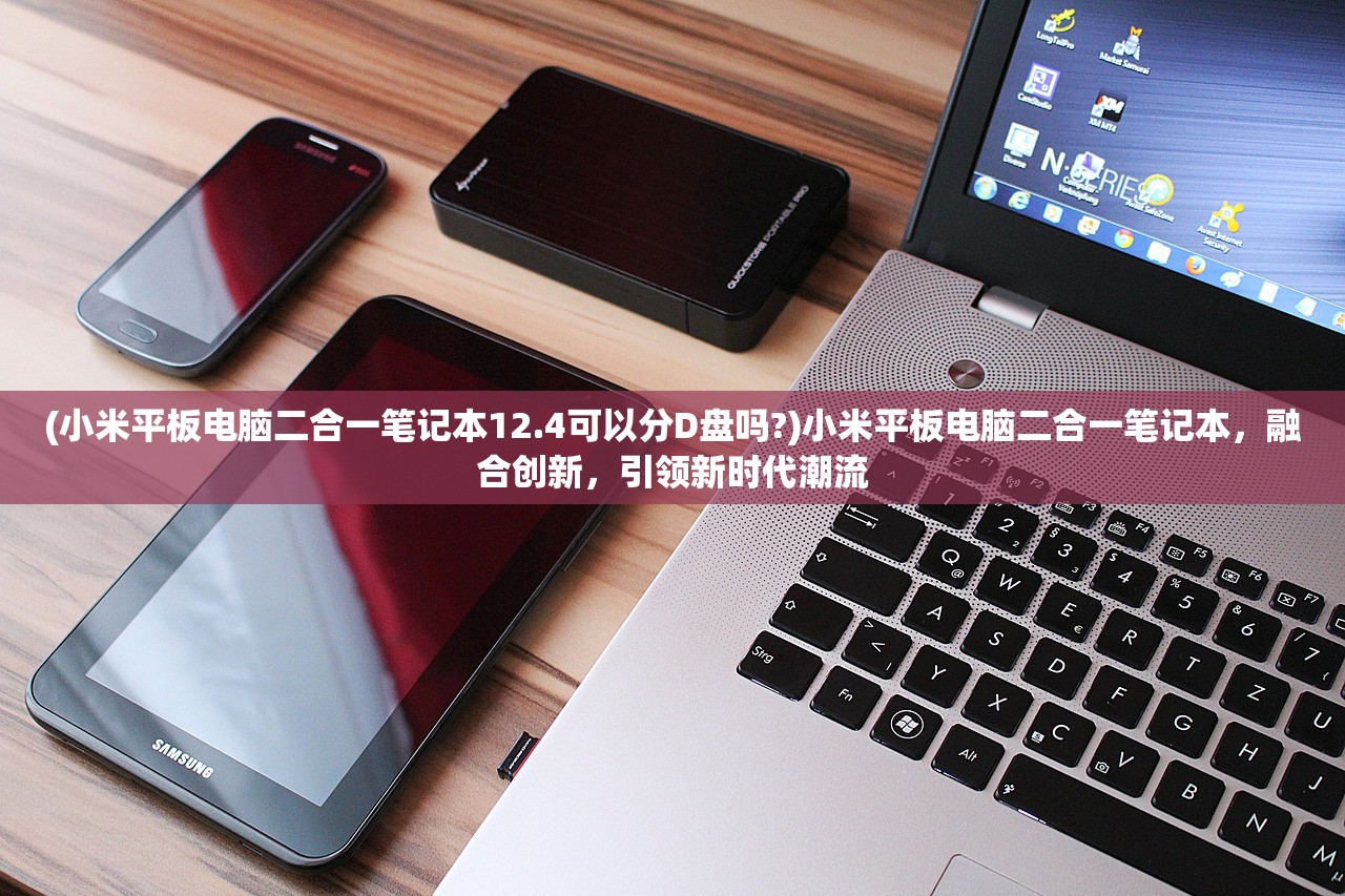 (小米平板电脑二合一笔记本12.4可以分D盘吗?)小米平板电脑二合一笔记本,融合创新,引领新时代潮流 (小米平板电脑二合一笔记本12.4可以分D盘吗?)小米平板电脑二合一笔记本,融合创新,引领新时代潮流