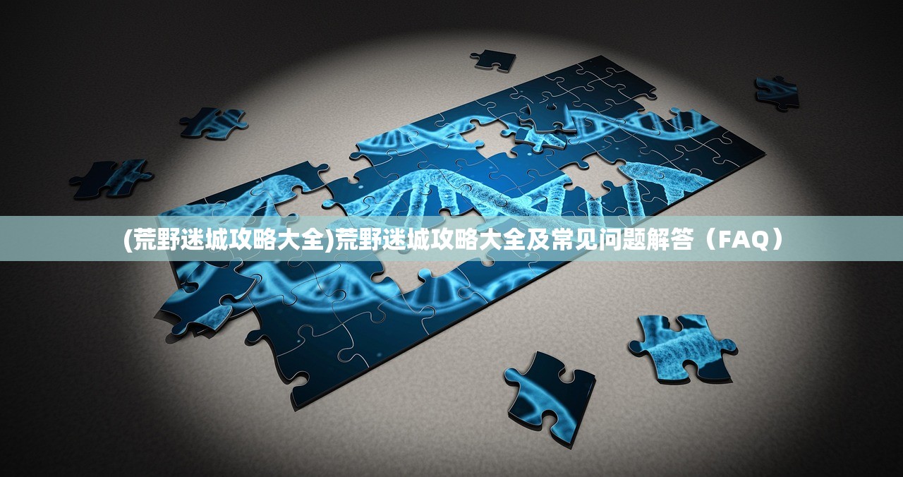 (荒野迷城攻略大全)荒野迷城攻略大全及常见问题解答(FAQ) (荒野迷城攻略大全)荒野迷城攻略大全及常见问题解答(FAQ)