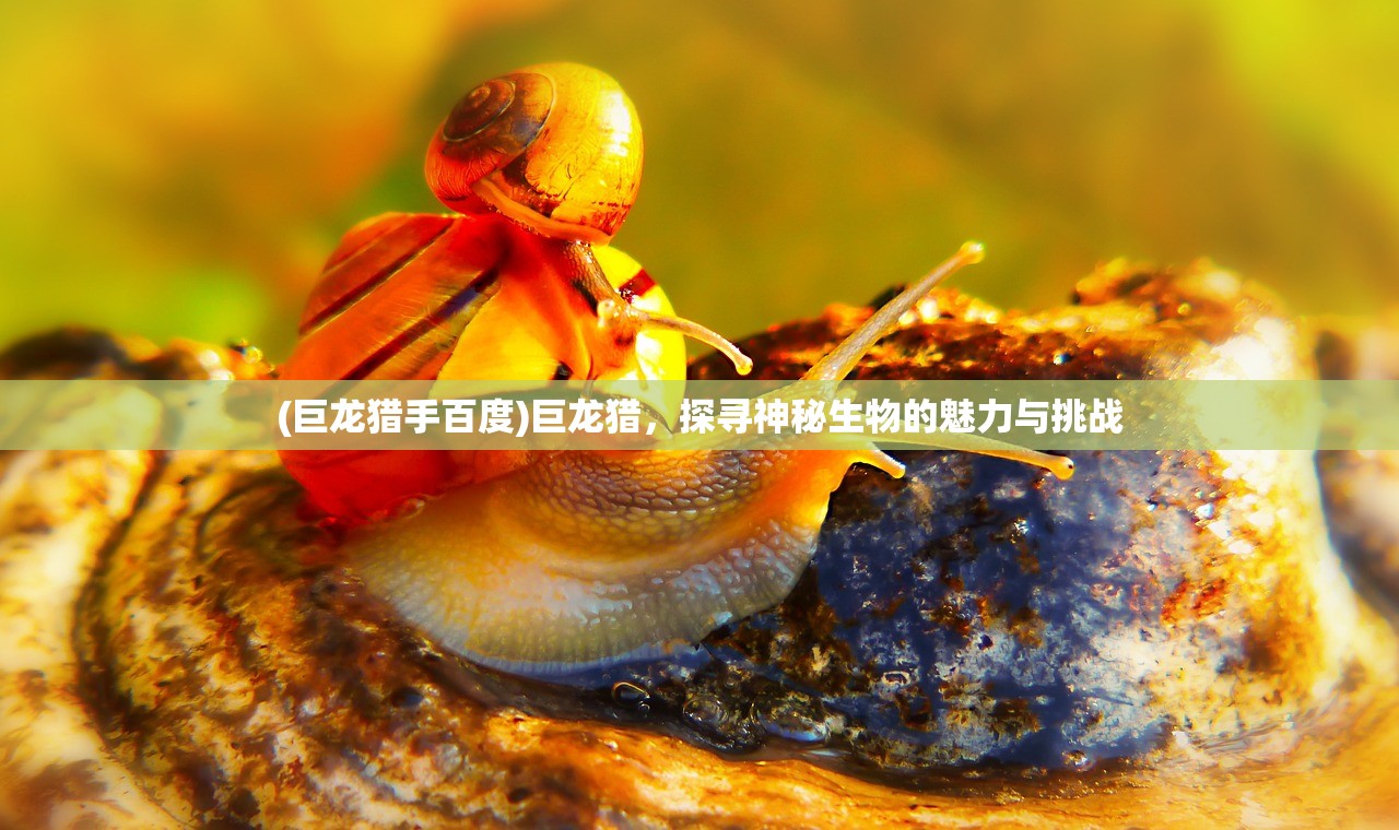 (巨龙猎手百度)巨龙猎,探寻神秘生物的魅力与挑战 (巨龙猎手百度)巨龙猎,探寻神秘生物的魅力与挑战