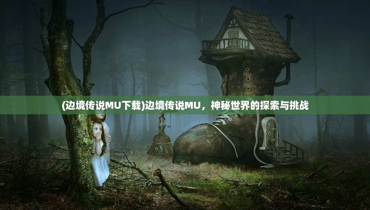(边境传说MU下载)边境传说MU,神秘世界的探索与挑战 (边境传说MU下载)边境传说MU,神秘世界的探索与挑战