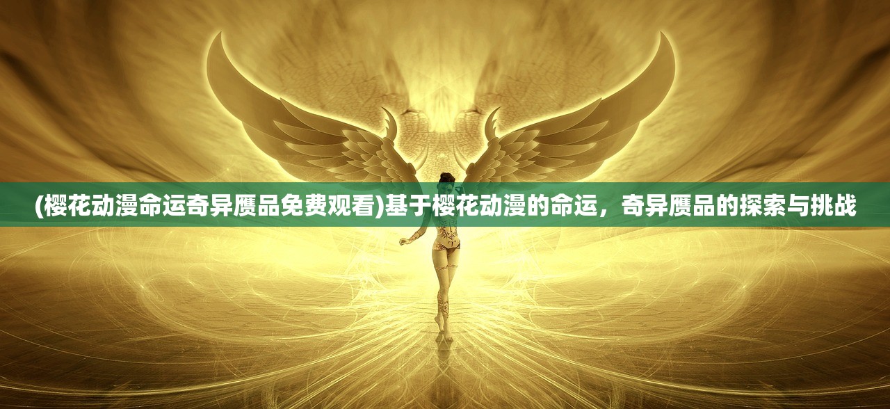 (樱花动漫命运奇异赝品免费观看)基于樱花动漫的命运,奇异赝品的探索与挑战 (樱花动漫命运奇异赝品免费观看)基于樱花动漫的命运,奇异赝品的探索与挑战