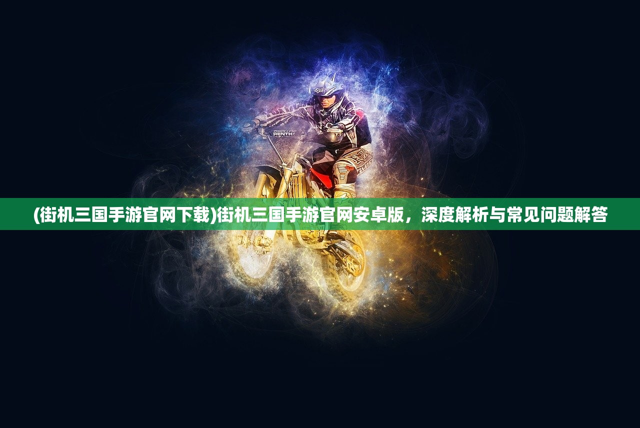 (街机三国手游官网下载)街机三国手游官网安卓版,深度解析与常见问题解答 (街机三国手游官网下载)街机三国手游官网安卓版,深度解析与常见问题解答