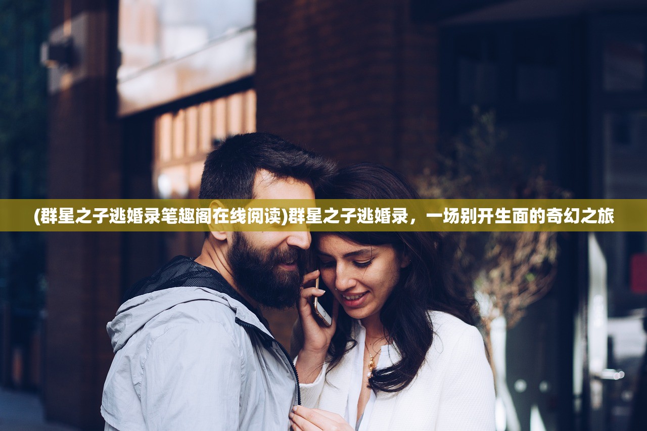 (群星之子逃婚录笔趣阁在线阅读)群星之子逃婚录,一场别开生面的奇幻之旅 (群星之子逃婚录笔趣阁在线阅读)群星之子逃婚录,一场别开生面的奇幻之旅
