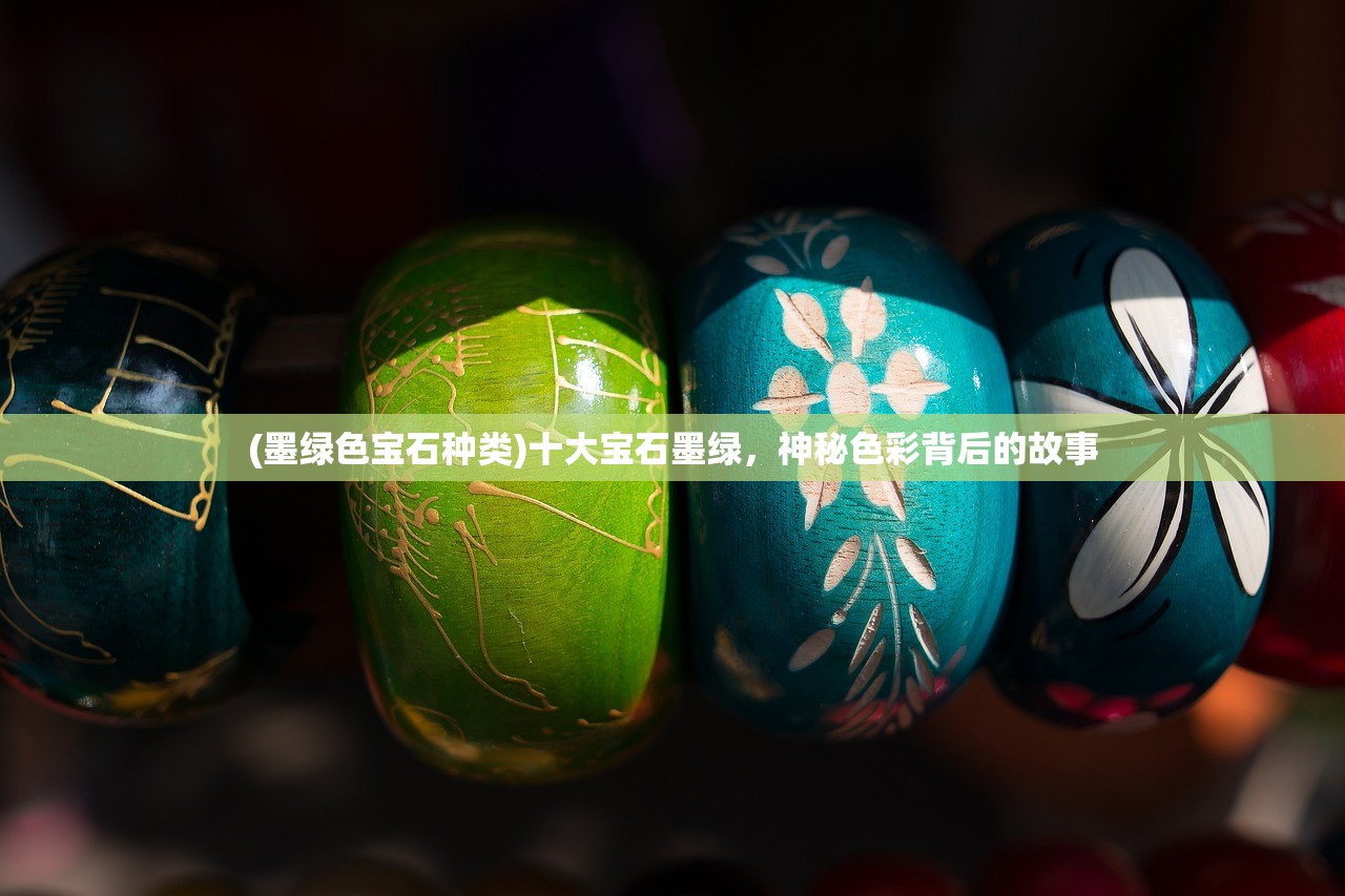 (墨绿色宝石种类)十大宝石墨绿,神秘色彩背后的故事 (墨绿色宝石种类)十大宝石墨绿,神秘色彩背后的故事