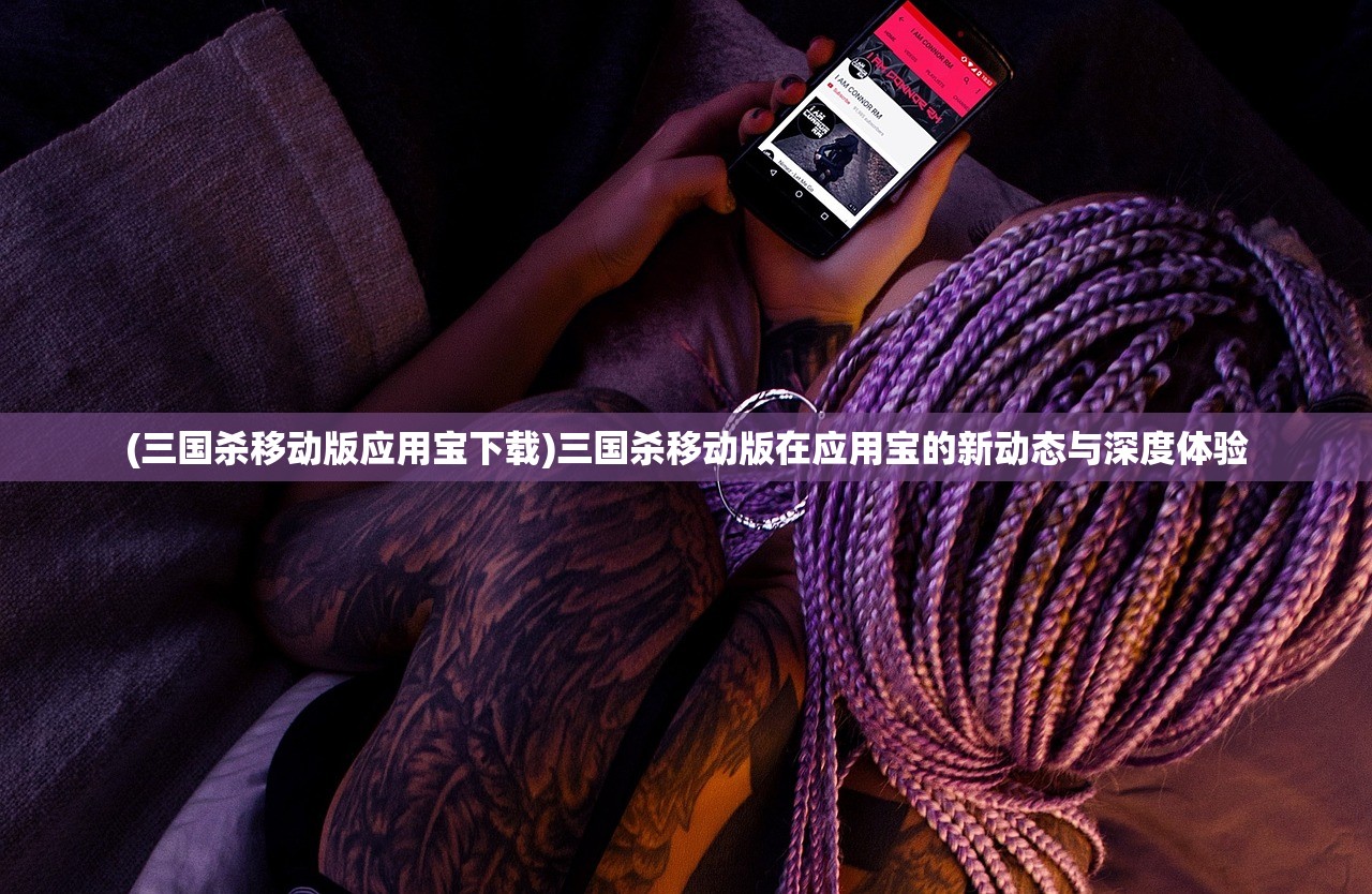 (三国杀移动版应用宝下载)三国杀移动版在应用宝的新动态与深度体验 (三国杀移动版应用宝下载)三国杀移动版在应用宝的新动态与深度体验
