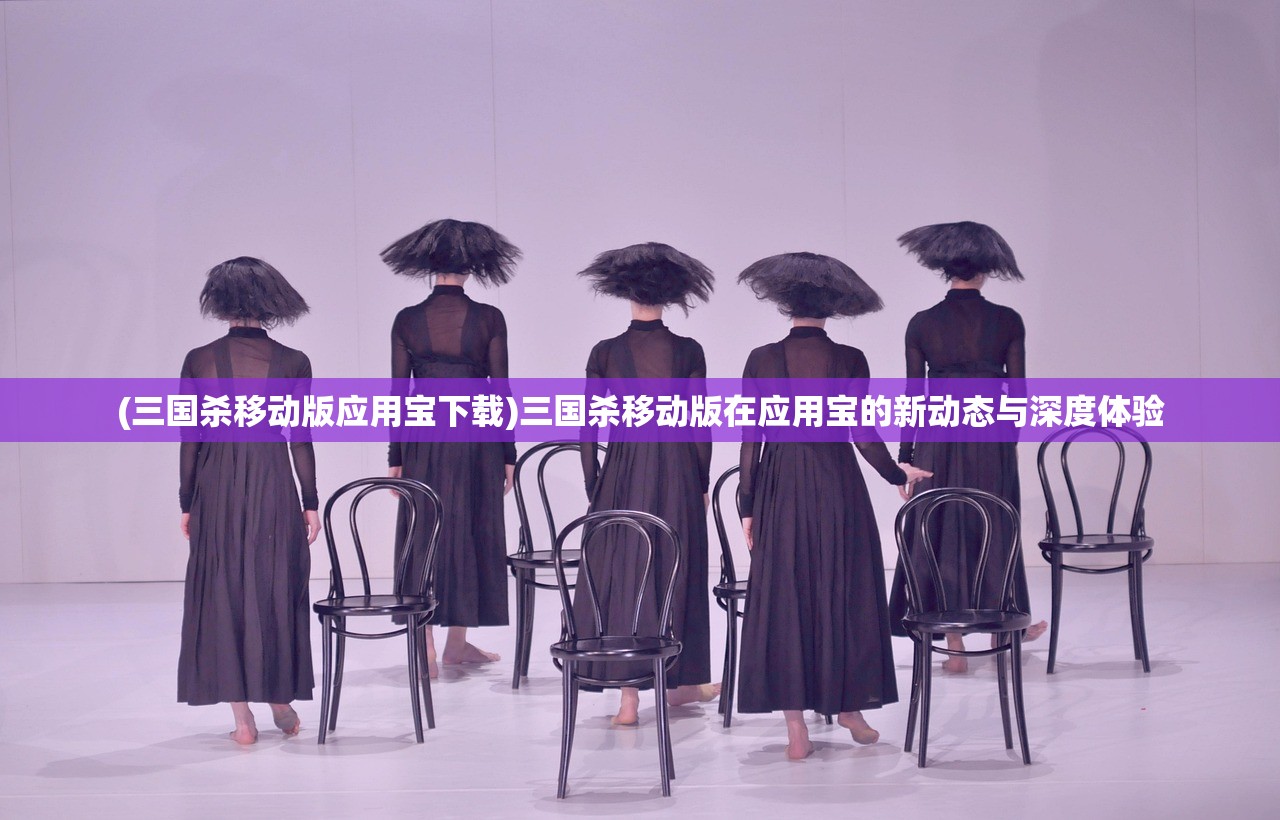(三国杀移动版应用宝下载)三国杀移动版在应用宝的新动态与深度体验 (三国杀移动版应用宝下载)三国杀移动版在应用宝的新动态与深度体验