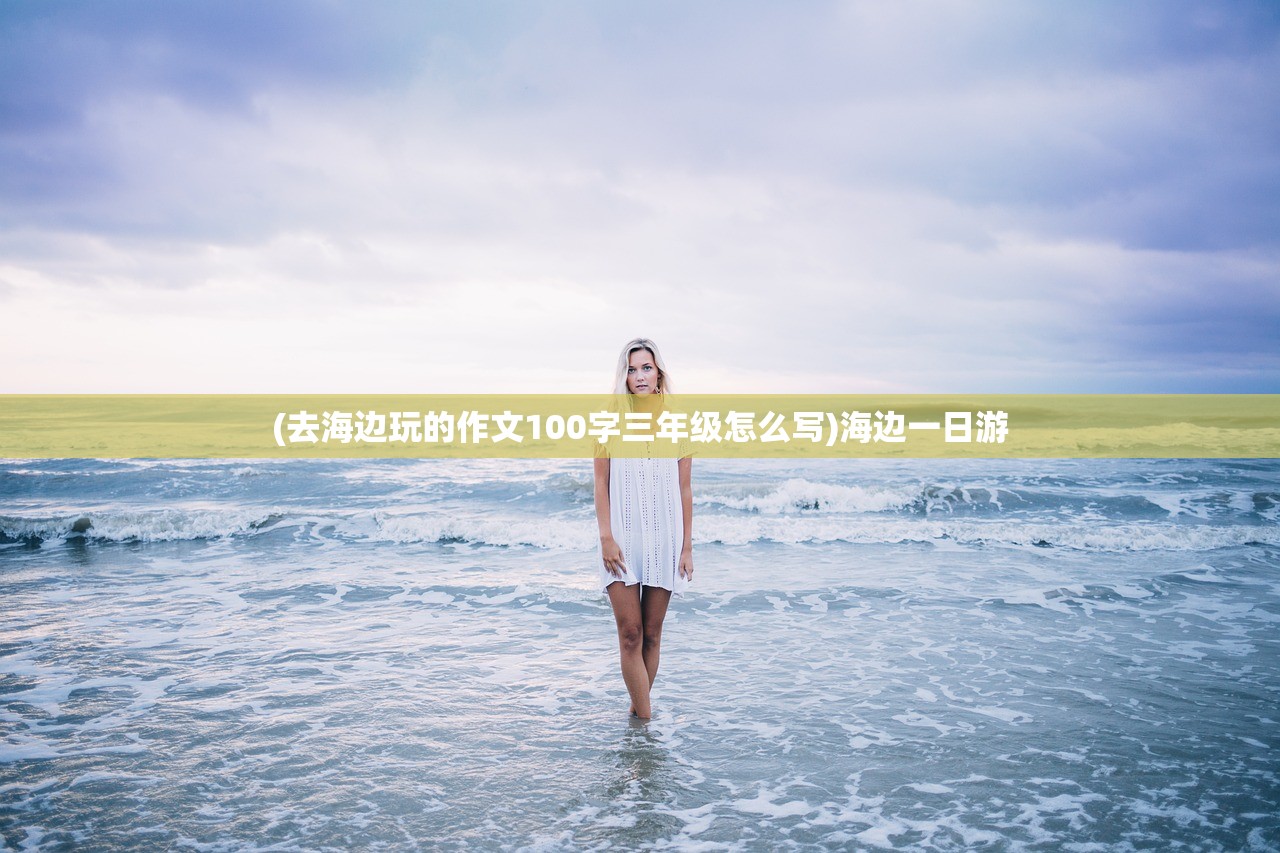 (去海边玩的作文100字三年级怎么写)海边一日游