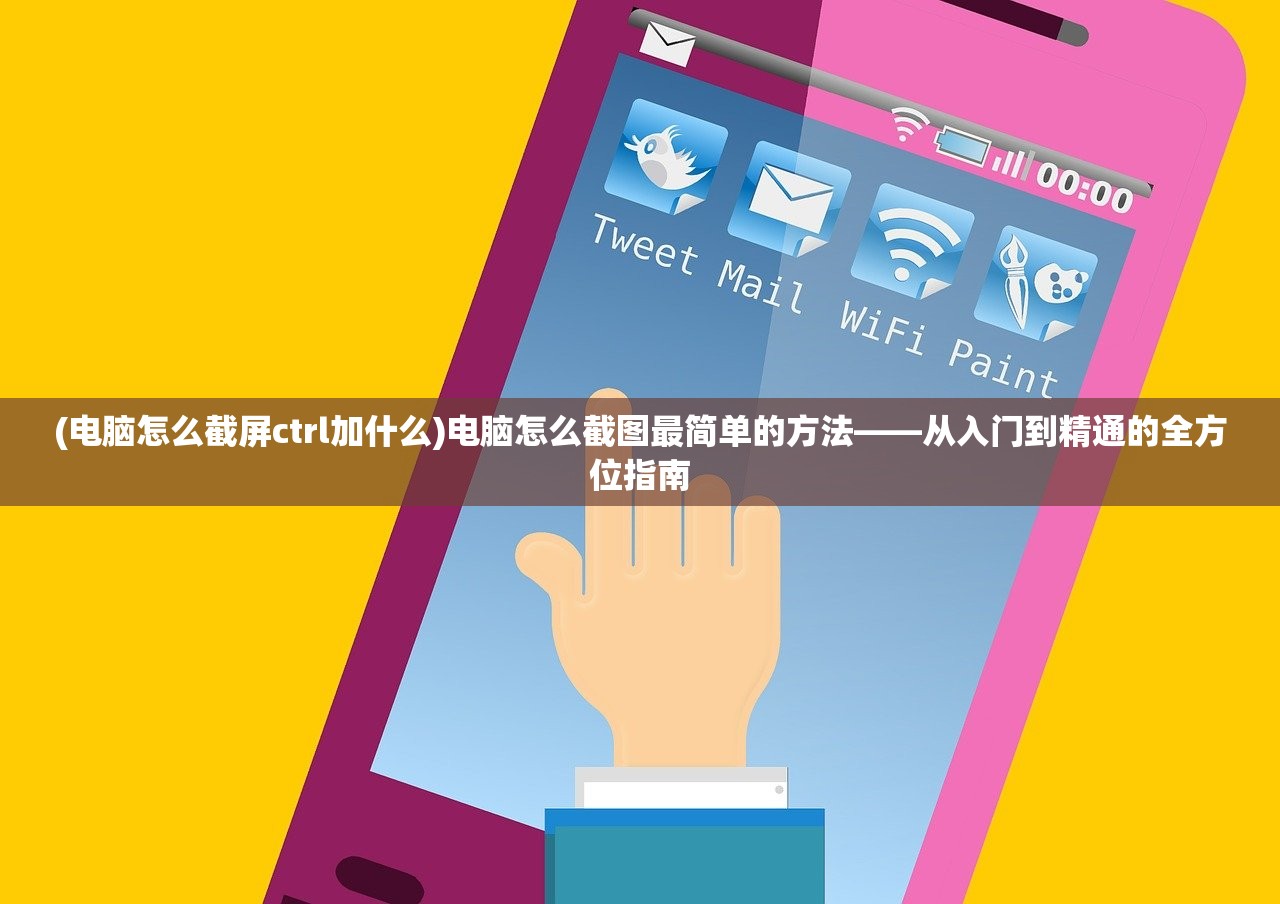 (电脑怎么截屏ctrl加什么)电脑怎么截图最简单的方法——从入门到精通的全方位指南 (电脑怎么截屏ctrl加什么)电脑怎么截图最简单的方法——从入门到精通的全方位指南