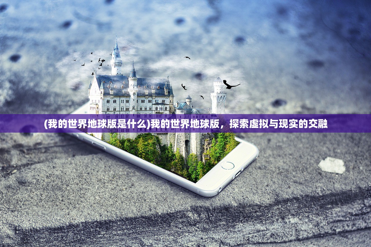 (我的世界地球版是什么)我的世界地球版,探索虚拟与现实的交融 (我的世界地球版是什么)我的世界地球版,探索虚拟与现实的交融