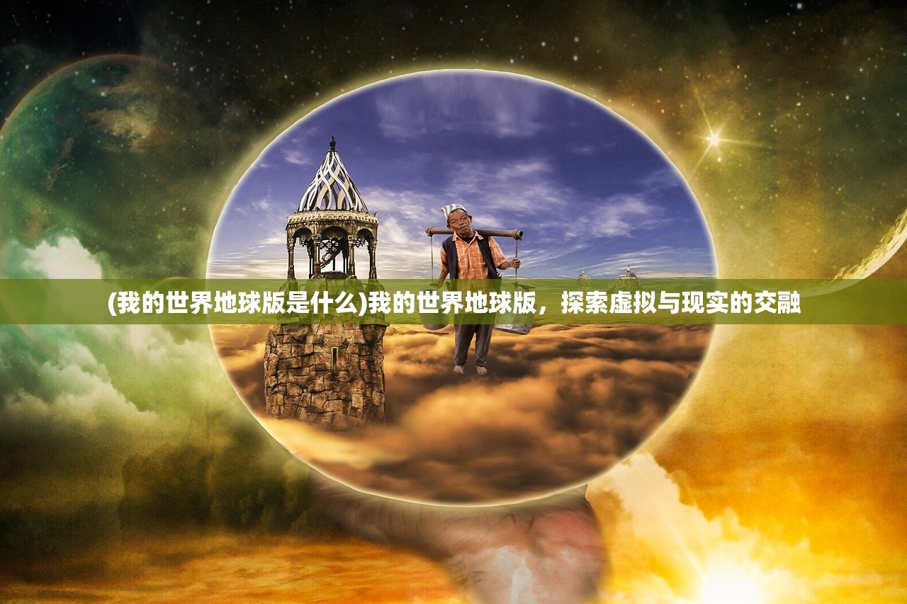 (我的世界地球版是什么)我的世界地球版,探索虚拟与现实的交融 (我的世界地球版是什么)我的世界地球版,探索虚拟与现实的交融