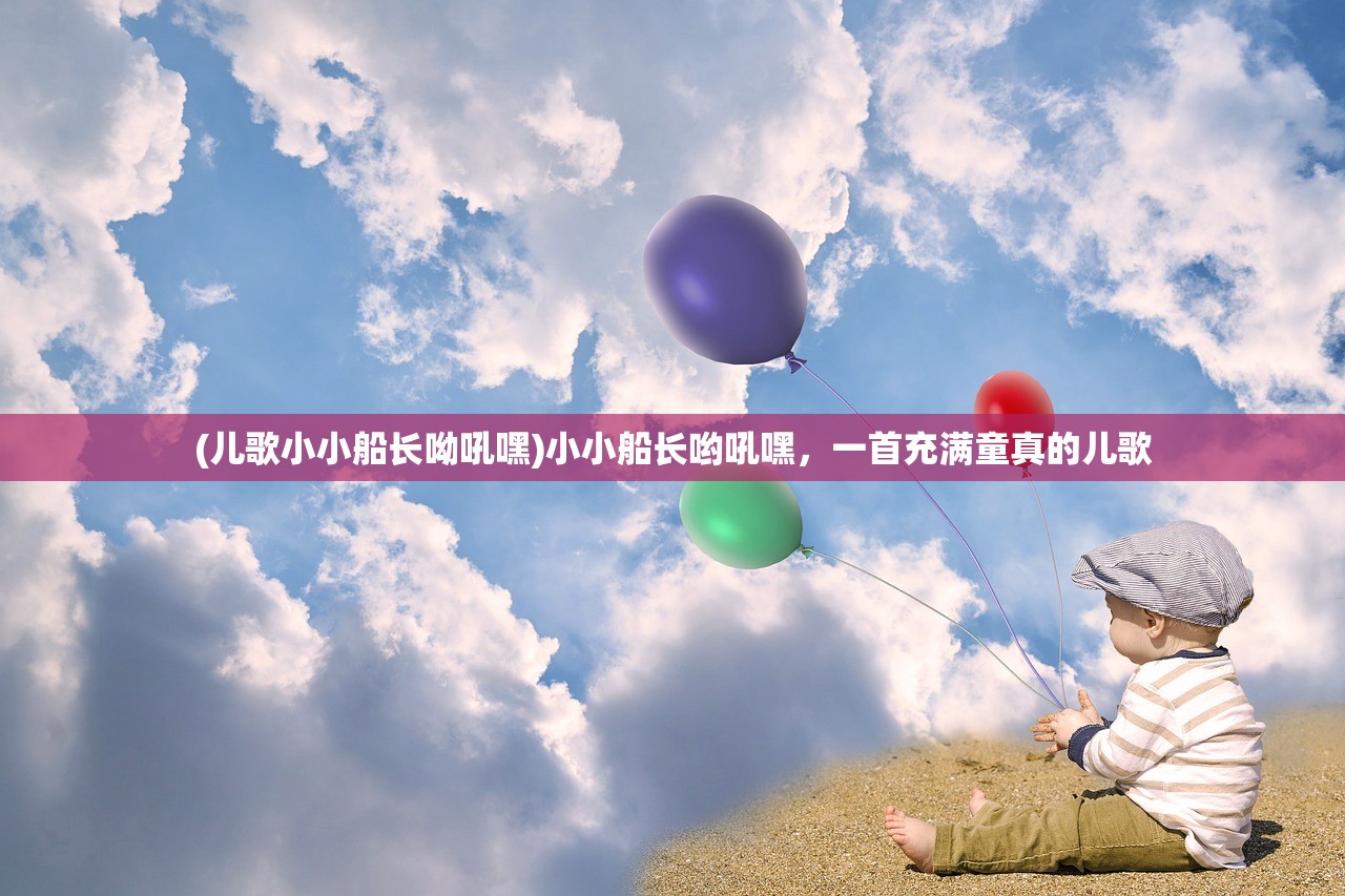 (儿歌小小船长呦吼嘿)小小船长哟吼嘿,一首充满童真的儿歌 (儿歌小小船长呦吼嘿)小小船长哟吼嘿,一首充满童真的儿歌