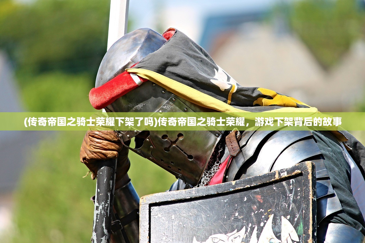 (传奇帝国之骑士荣耀下架了吗)传奇帝国之骑士荣耀,游戏下架背后的故事 (传奇帝国之骑士荣耀下架了吗)传奇帝国之骑士荣耀,游戏下架背后的故事