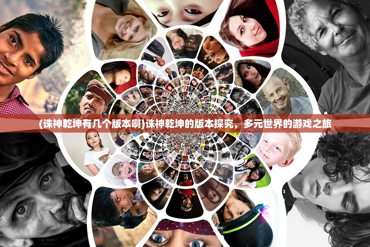 (诛神乾坤有几个版本啊)诛神乾坤的版本探究,多元世界的游戏之旅 (诛神乾坤有几个版本啊)诛神乾坤的版本探究,多元世界的游戏之旅