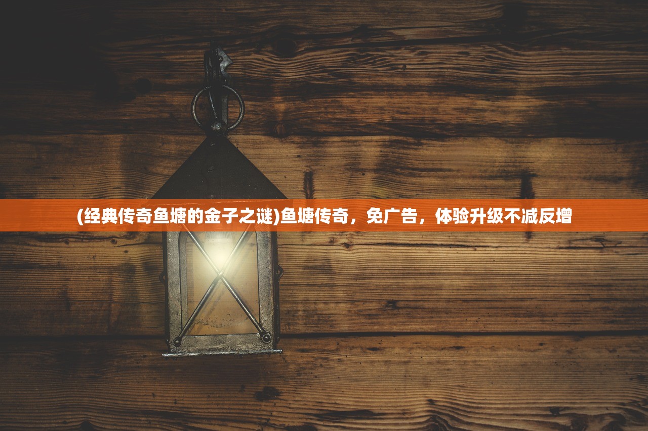 (经典传奇鱼塘的金子之谜)鱼塘传奇,免广告,体验升级不减反增 (经典传奇鱼塘的金子之谜)鱼塘传奇,免广告,体验升级不减反增