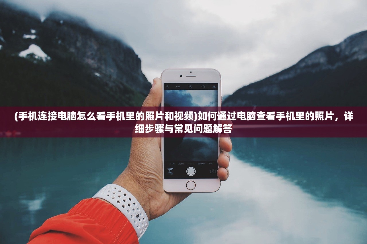 (手机连接电脑怎么看手机里的照片和视频)如何通过电脑查看手机里的照片,详细步骤与常见问题解答 (手机连接电脑怎么看手机里的照片和视频)如何通过电脑查看手机里的照片,详细步骤与常见问题解答