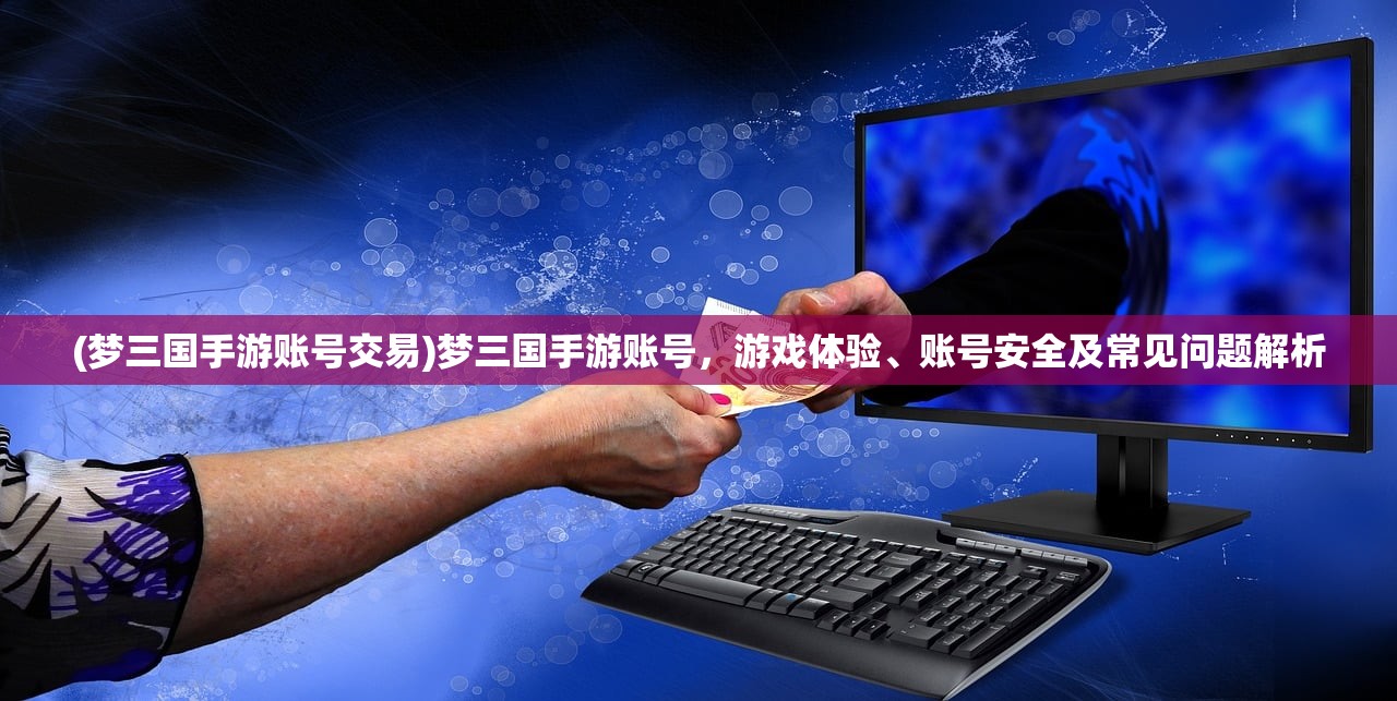 (梦三国手游账号交易)梦三国手游账号,游戏体验、账号安全及常见问题解析 (梦三国手游账号交易)梦三国手游账号,游戏体验、账号安全及常见问题解析