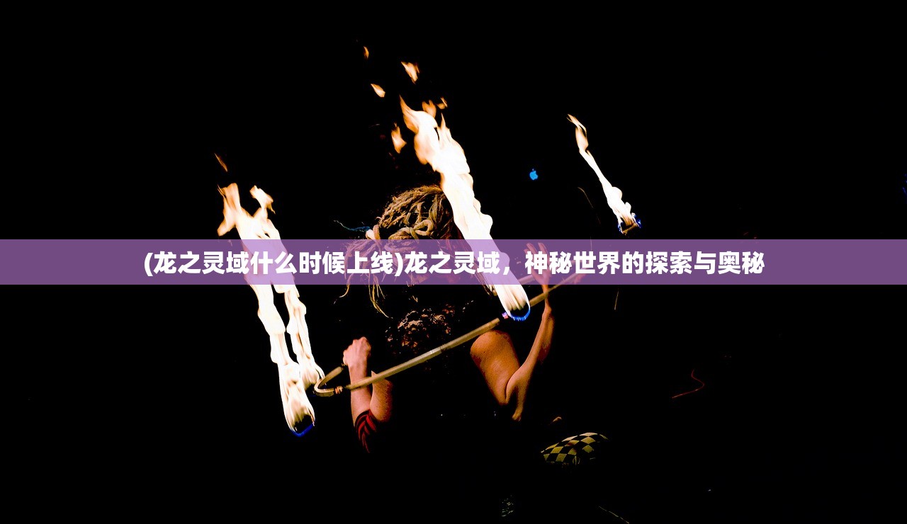 (龙之灵域什么时候上线)龙之灵域,神秘世界的探索与奥秘 (龙之灵域什么时候上线)龙之灵域,神秘世界的探索与奥秘