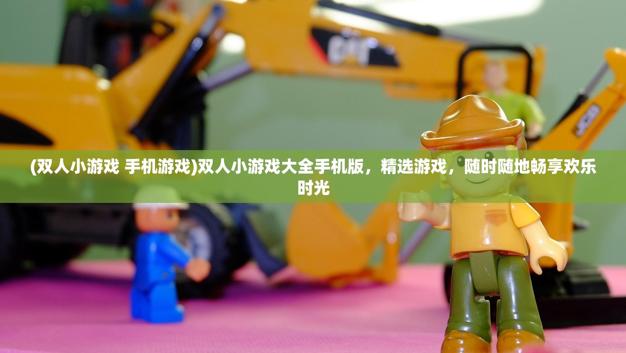 (双人小游戏 手机游戏)双人小游戏大全手机版,精选游戏,随时随地畅享欢乐时光 (双人小游戏 手机游戏)双人小游戏大全手机版,精选游戏,随时随地畅享欢乐时光