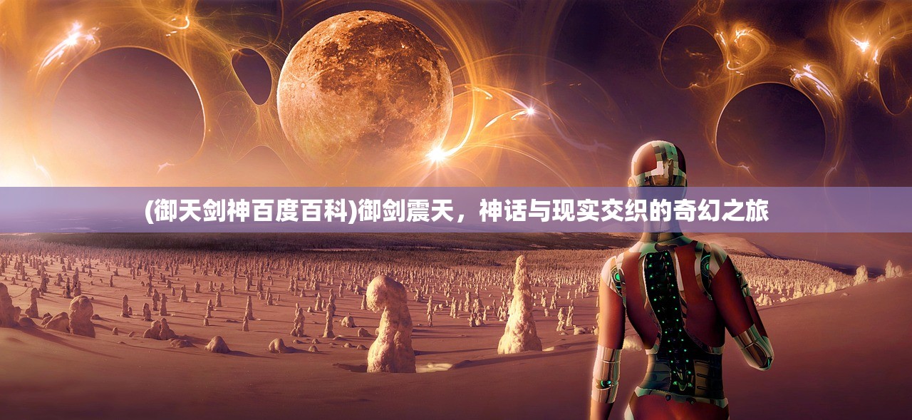 (御天剑神百度百科)御剑震天,神话与现实交织的奇幻之旅 (御天剑神百度百科)御剑震天,神话与现实交织的奇幻之旅