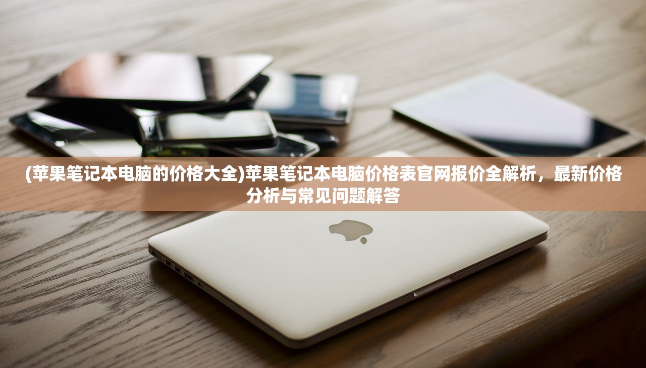 (苹果笔记本电脑的价格大全)苹果笔记本电脑价格表官网报价全解析,最新价格分析与常见问题解答 (苹果笔记本电脑的价格大全)苹果笔记本电脑价格表官网报价全解析,最新价格分析与常见问题解答