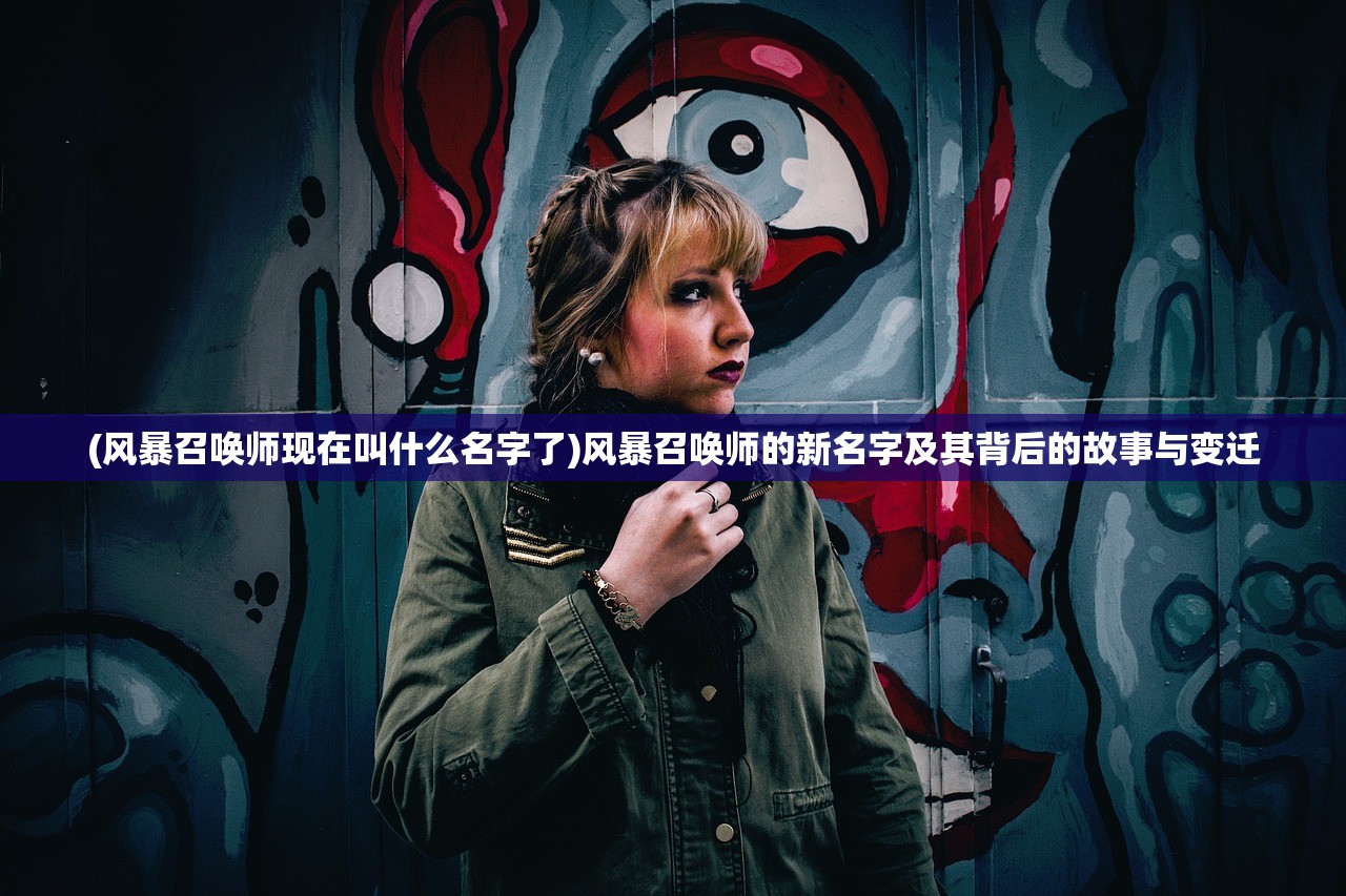 (风暴召唤师现在叫什么名字了)风暴召唤师的新名字及其背后的故事与变迁 (风暴召唤师现在叫什么名字了)风暴召唤师的新名字及其背后的故事与变迁