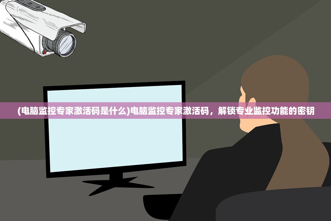 (电脑监控专家激活码是什么)电脑监控专家激活码,解锁专业监控功能的密钥 (电脑监控专家激活码是什么)电脑监控专家激活码,解锁专业监控功能的密钥
