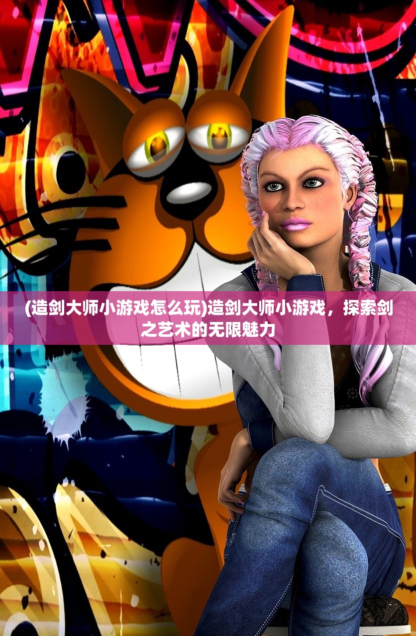 (造剑大师小游戏怎么玩)造剑大师小游戏,探索剑之艺术的无限魅力 (造剑大师小游戏怎么玩)造剑大师小游戏,探索剑之艺术的无限魅力