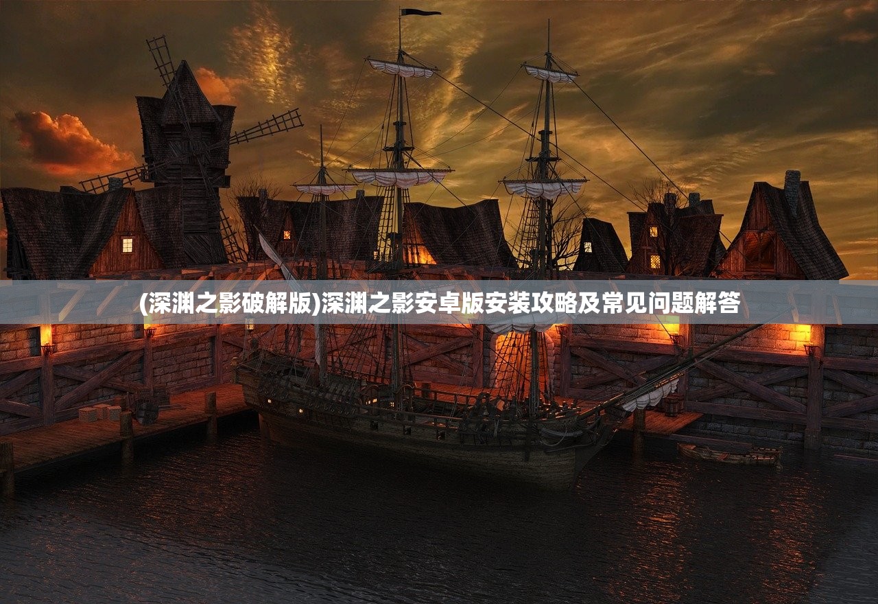 (深渊之影破解版)深渊之影安卓版安装攻略及常见问题解答 (深渊之影破解版)深渊之影安卓版安装攻略及常见问题解答