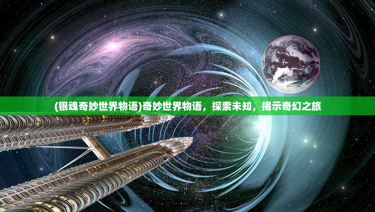(银魂奇妙世界物语)奇妙世界物语,探索未知,揭示奇幻之旅 (银魂奇妙世界物语)奇妙世界物语,探索未知,揭示奇幻之旅