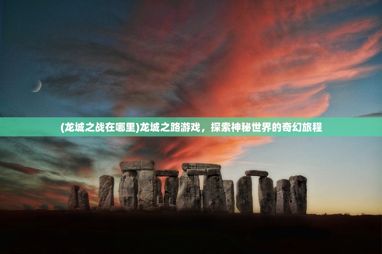 (龙城之战在哪里)龙城之路游戏,探索神秘世界的奇幻旅程 (龙城之战在哪里)龙城之路游戏,探索神秘世界的奇幻旅程