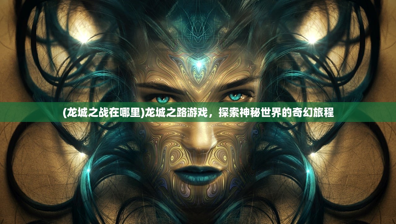 (龙城之战在哪里)龙城之路游戏,探索神秘世界的奇幻旅程 (龙城之战在哪里)龙城之路游戏,探索神秘世界的奇幻旅程