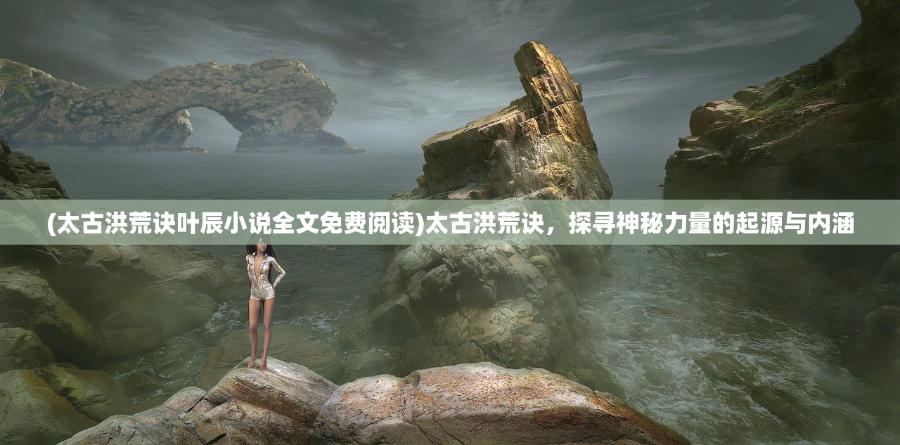 (太古洪荒诀叶辰小说全文免费阅读)太古洪荒诀,探寻神秘力量的起源与内涵 (太古洪荒诀叶辰小说全文免费阅读)太古洪荒诀,探寻神秘力量的起源与内涵