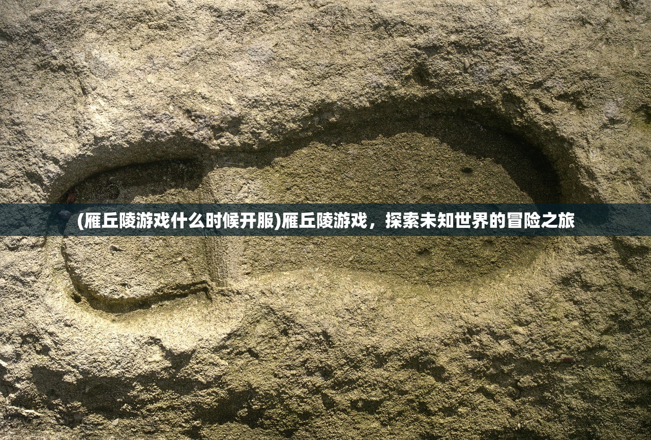 (雁丘陵游戏什么时候开服)雁丘陵游戏，探索未知世界的冒险之旅
