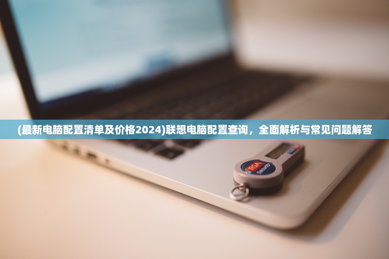 (最新电脑配置清单及价格2024)联想电脑配置查询，全面解析与常见问题解答