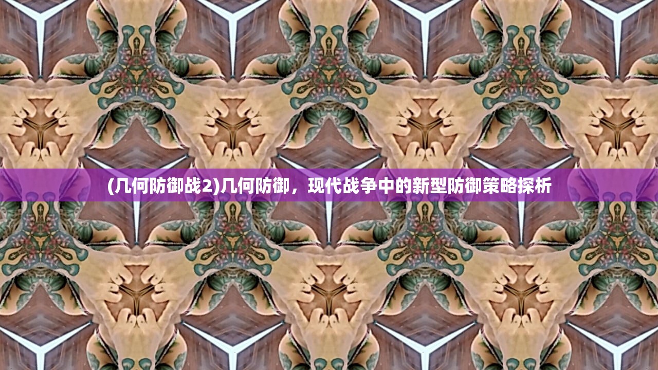 (几何防御战2)几何防御,现代战争中的新型防御策略探析 (几何防御战2)几何防御,现代战争中的新型防御策略探析