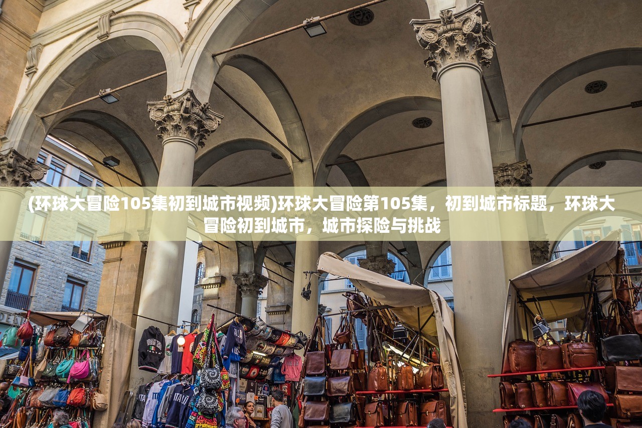 (环球大冒险105集初到城市视频)环球大冒险第105集,初到城市标题,环球大冒险初到城市,城市探险与挑战 (环球大冒险105集初到城市视频)环球大冒险第105集,初到城市标题,环球大冒险初到城市,城市探险与挑战