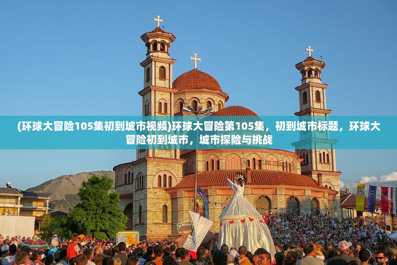 (环球大冒险105集初到城市视频)环球大冒险第105集,初到城市标题,环球大冒险初到城市,城市探险与挑战 (环球大冒险105集初到城市视频)环球大冒险第105集,初到城市标题,环球大冒险初到城市,城市探险与挑战