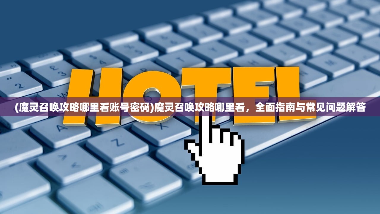 (魔灵召唤攻略哪里看账号密码)魔灵召唤攻略哪里看,全面指南与常见问题解答 (魔灵召唤攻略哪里看账号密码)魔灵召唤攻略哪里看,全面指南与常见问题解答