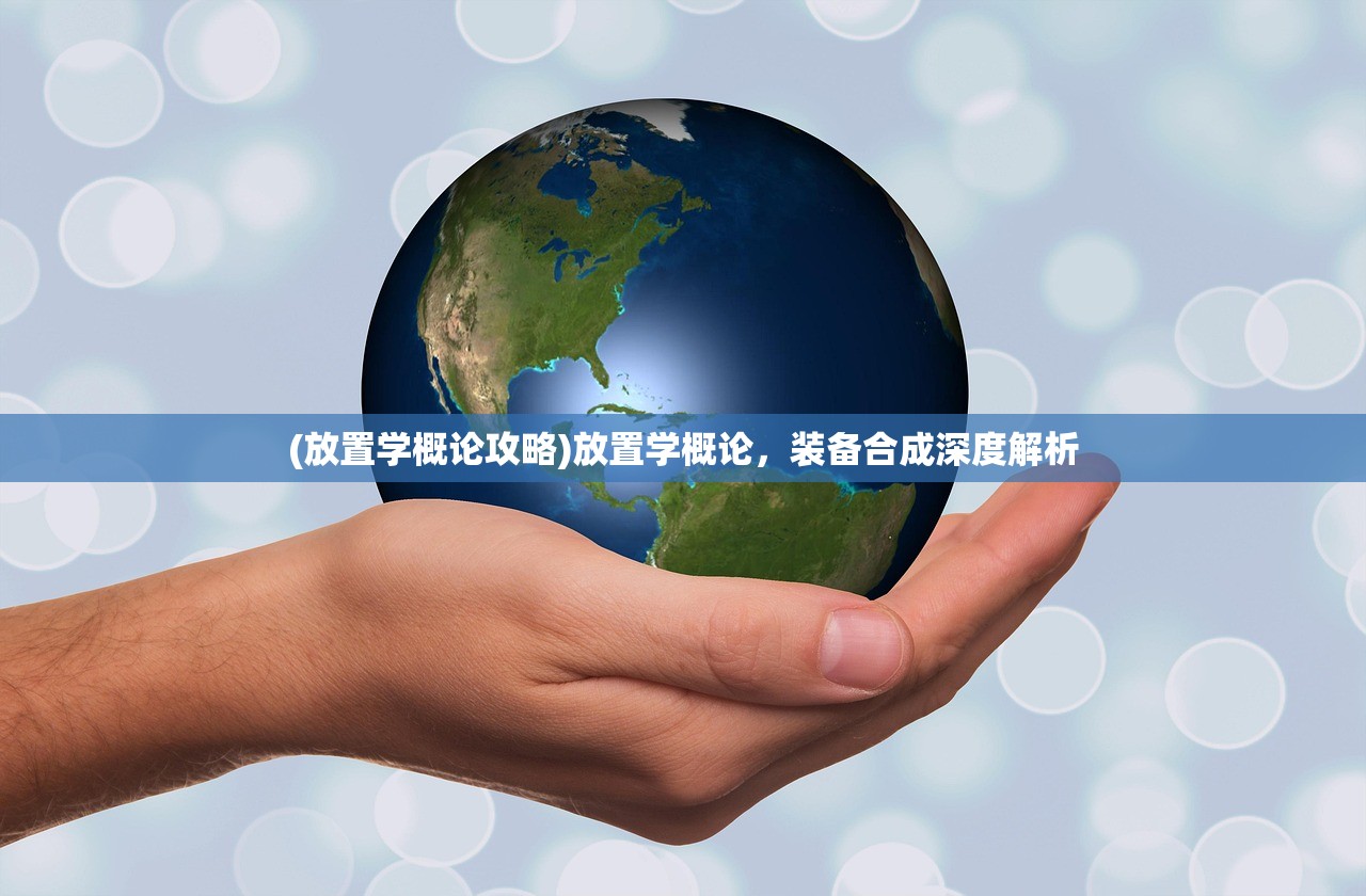 (放置学概论攻略)放置学概论,装备合成深度解析 (放置学概论攻略)放置学概论,装备合成深度解析