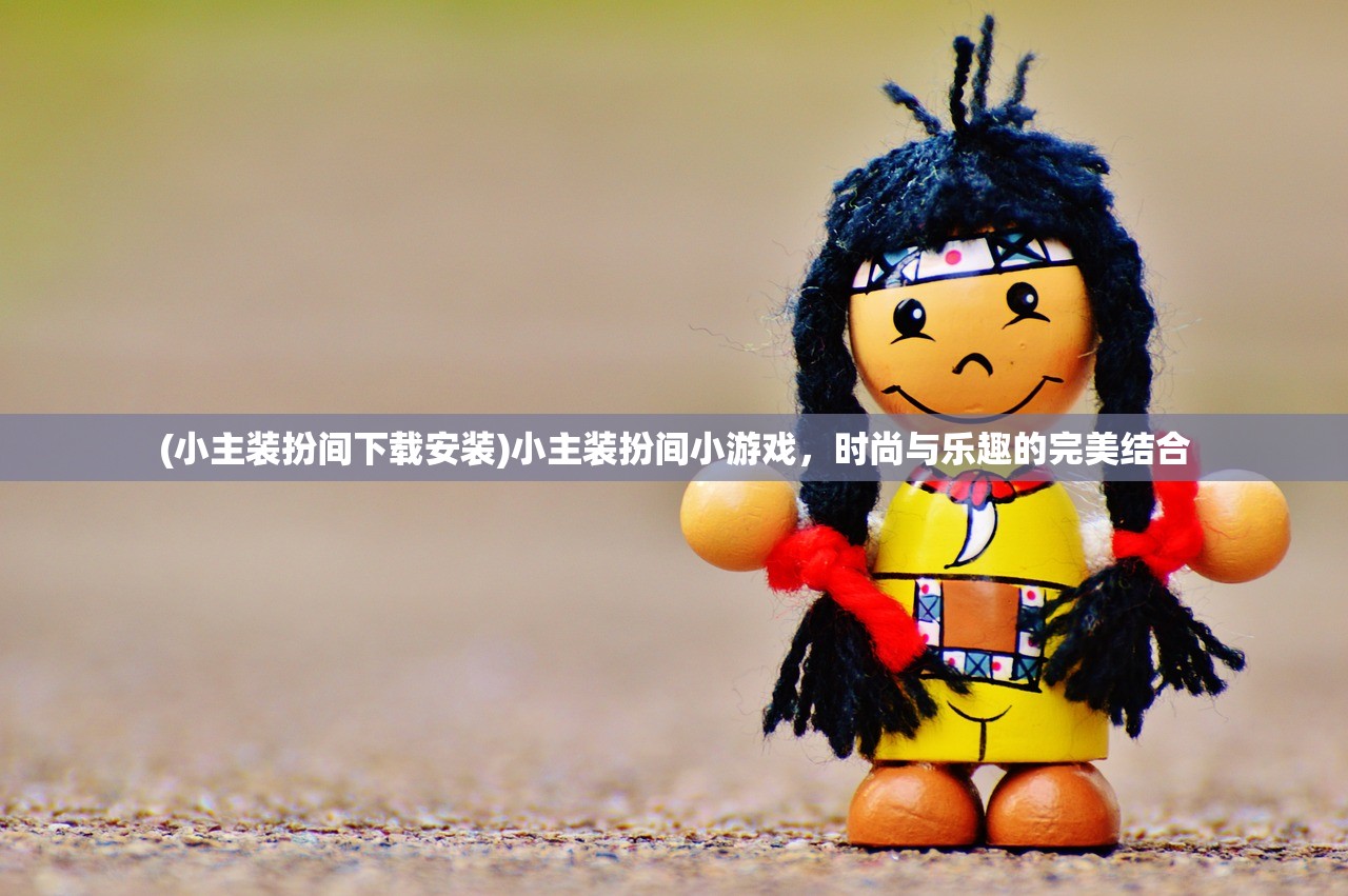 (小主装扮间下载安装)小主装扮间小游戏，时尚与乐趣的完美结合