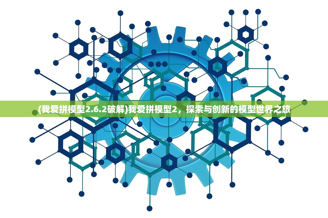 (我爱拼模型2.6.2破解)我爱拼模型2，探索与创新的模型世界之旅