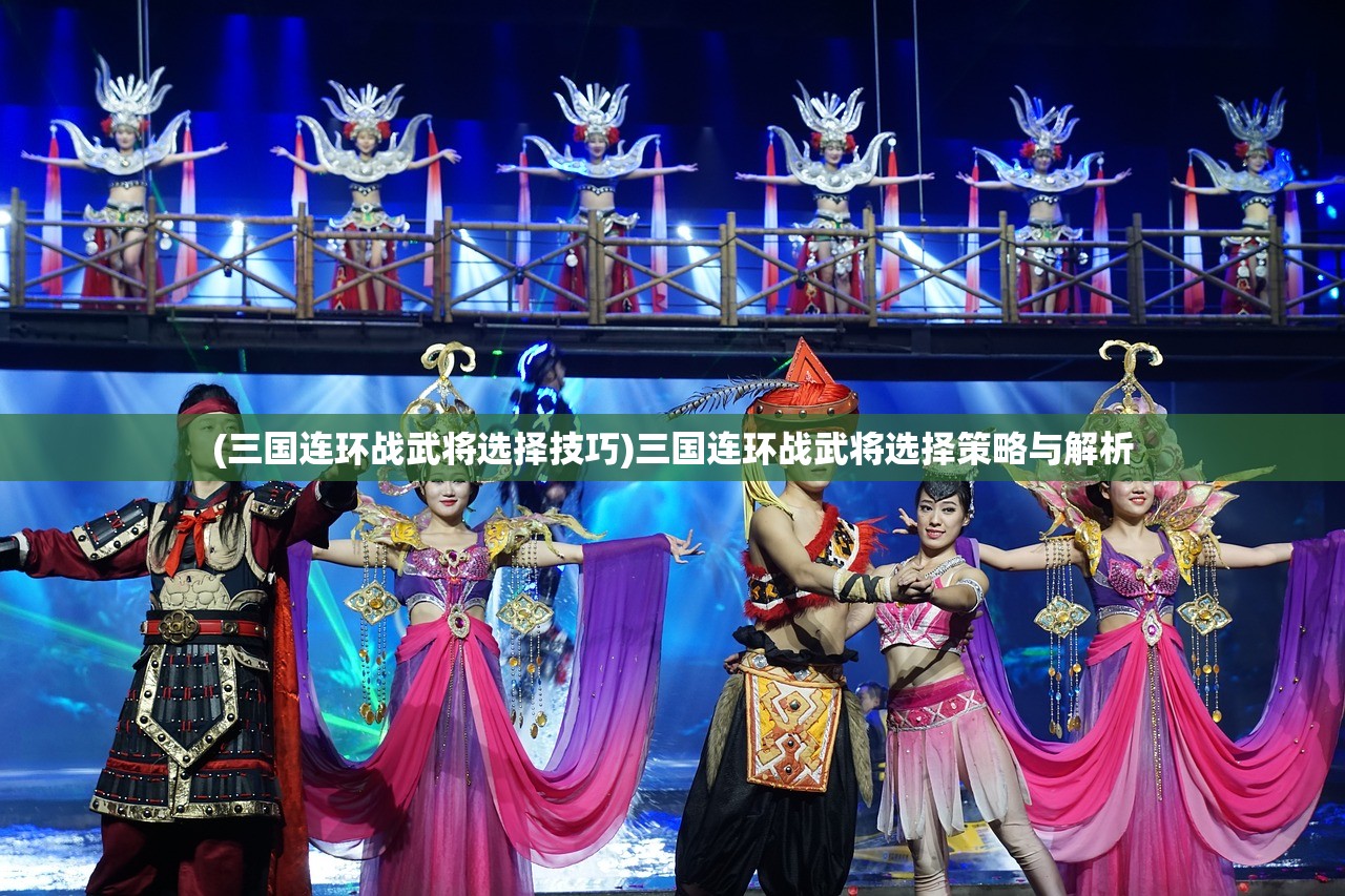(三国连环战武将选择技巧)三国连环战武将选择策略与解析 (三国连环战武将选择技巧)三国连环战武将选择策略与解析