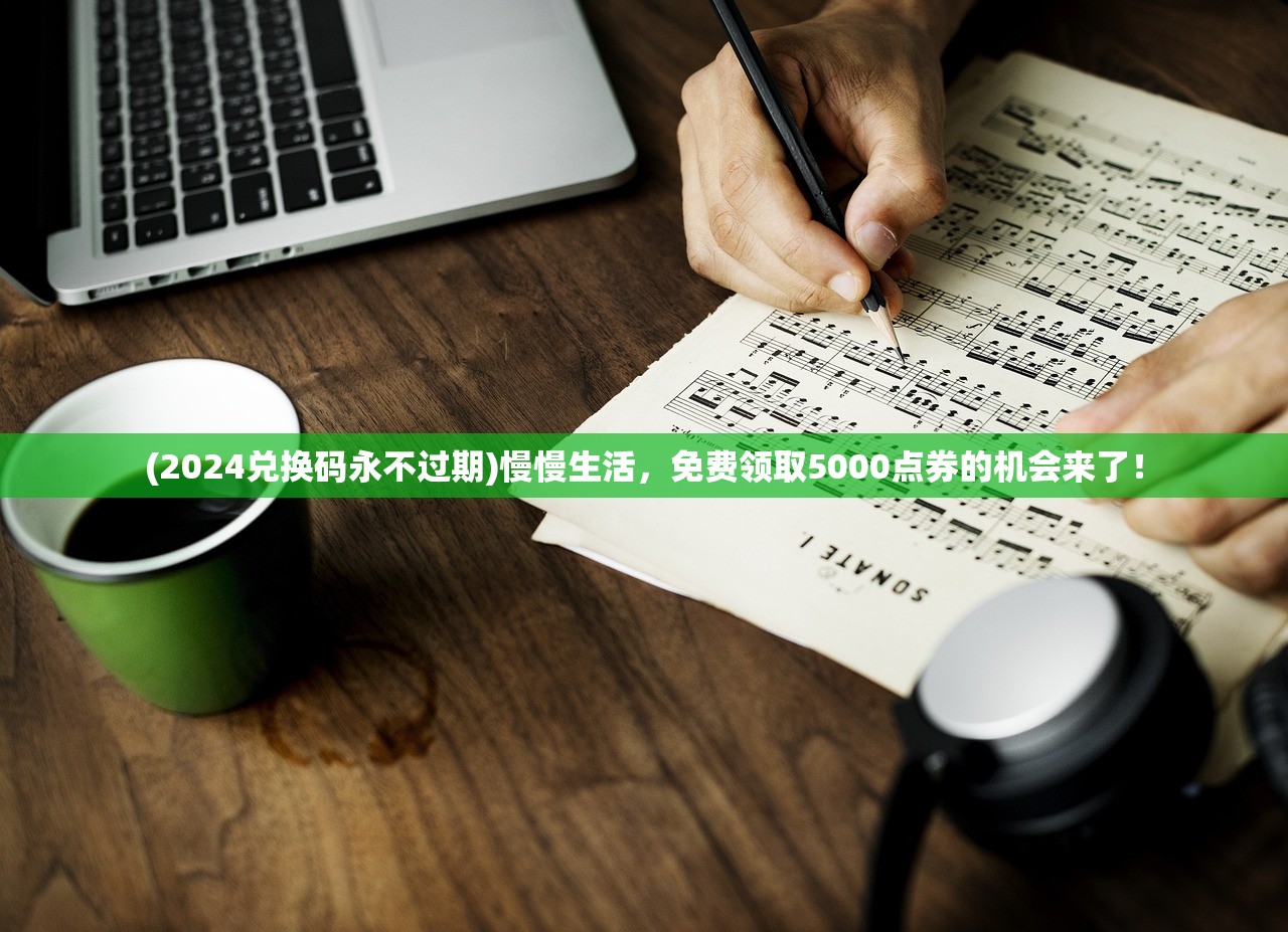 (2024兑换码永不过期)慢慢生活，免费领取5000点券的机会来了！