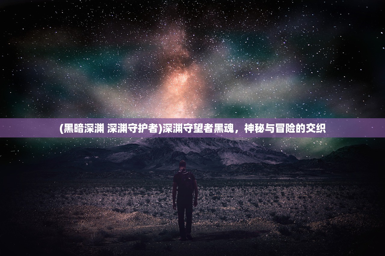 (黑暗深渊 深渊守护者)深渊守望者黑魂，神秘与冒险的交织