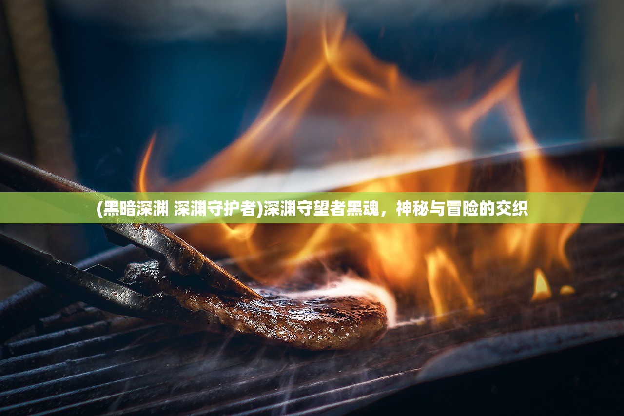 (黑暗深渊 深渊守护者)深渊守望者黑魂，神秘与冒险的交织