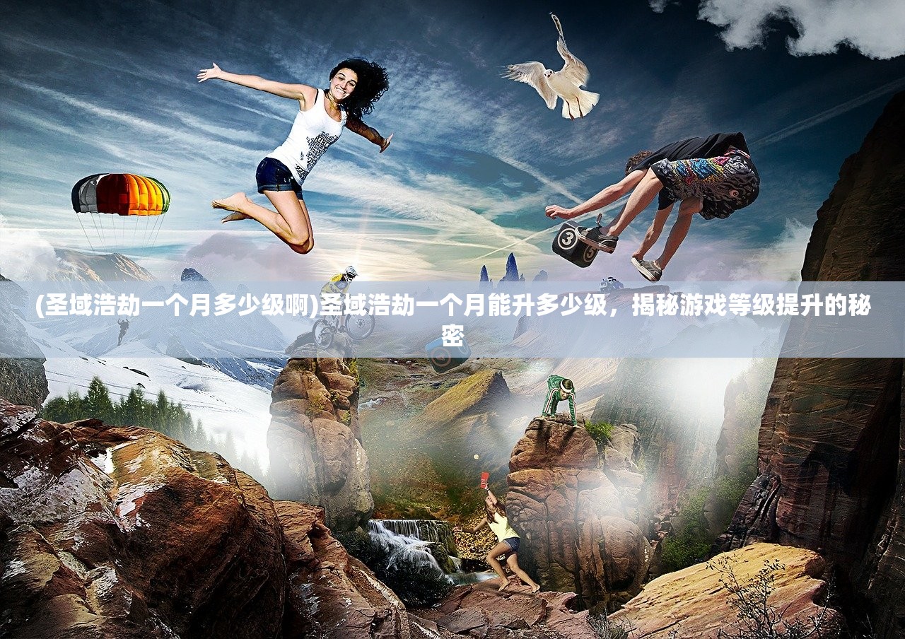 (圣域浩劫一个月多少级啊)圣域浩劫一个月能升多少级，揭秘游戏等级提升的秘密