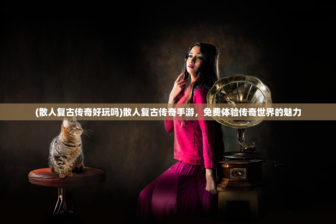 (散人复古传奇好玩吗)散人复古传奇手游，免费体验传奇世界的魅力