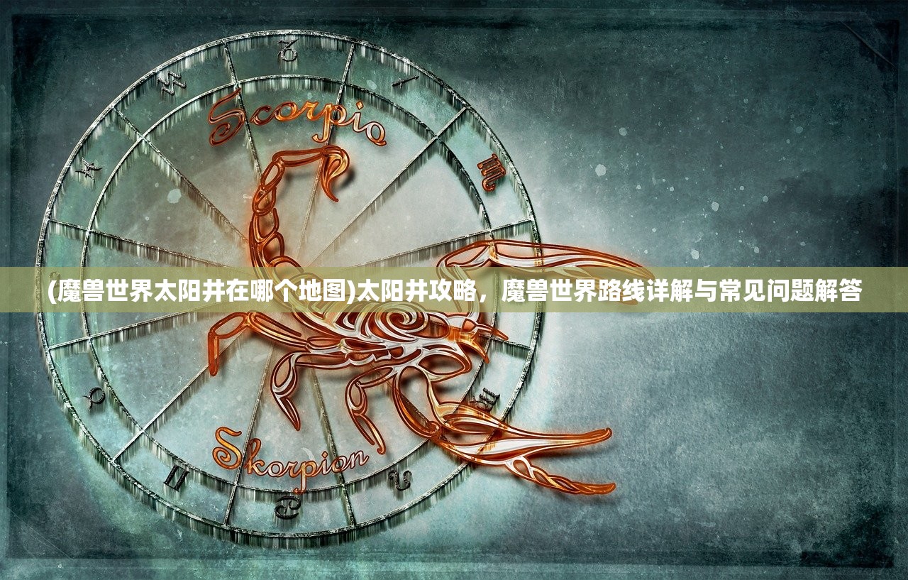 (魔兽世界太阳井在哪个地图)太阳井攻略，魔兽世界路线详解与常见问题解答