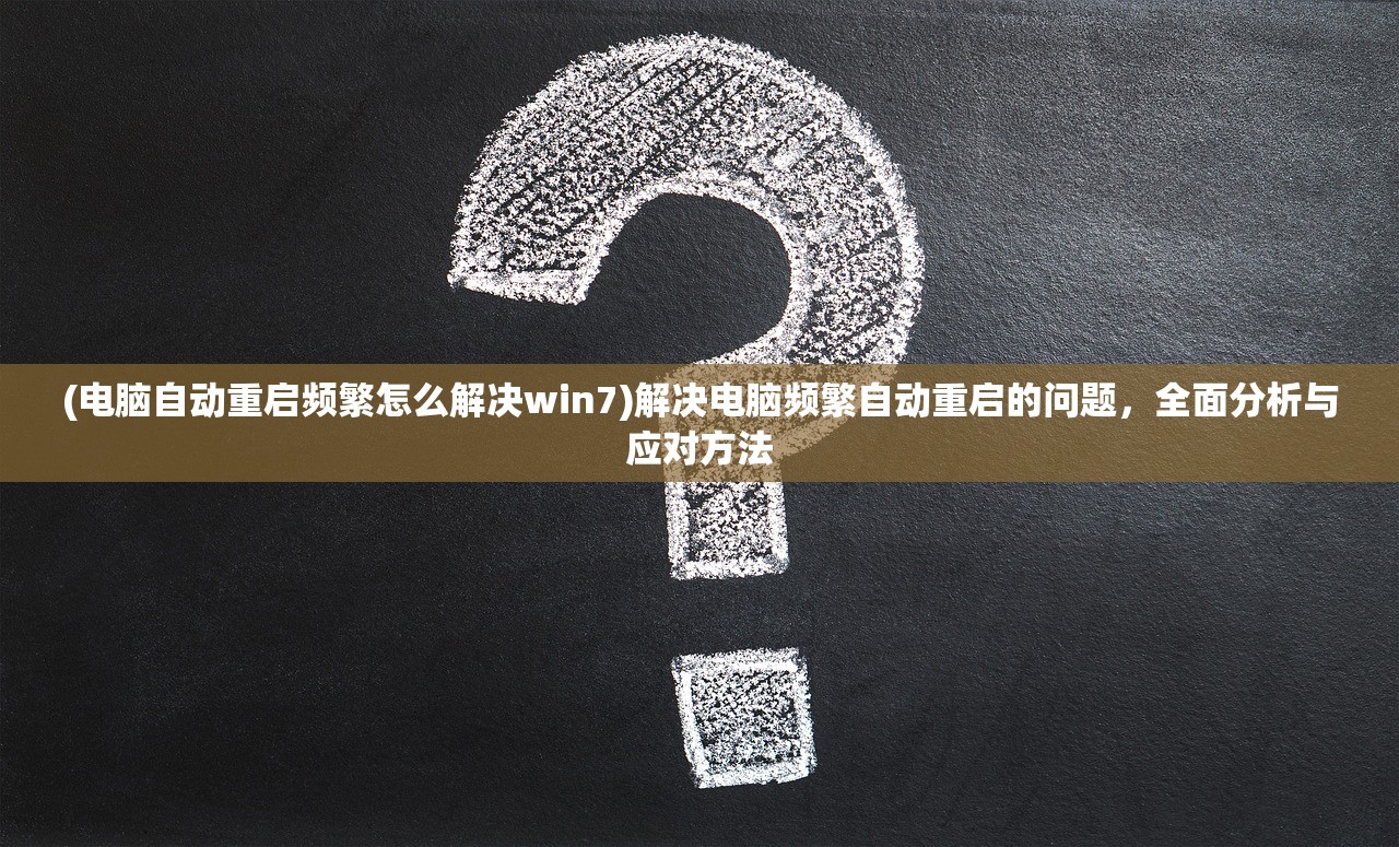 (电脑自动重启频繁怎么解决win7)解决电脑频繁自动重启的问题，全面分析与应对方法